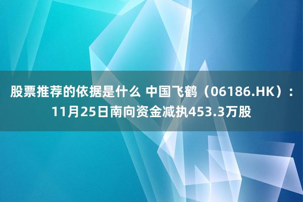 股票推荐的依据是什么 中国飞鹤（06186.HK）：11月25日南向资金减执453.3万股