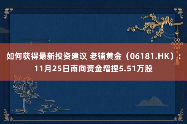 如何获得最新投资建议 老铺黄金（06181.HK）：11月25日南向资金增捏5.51万股