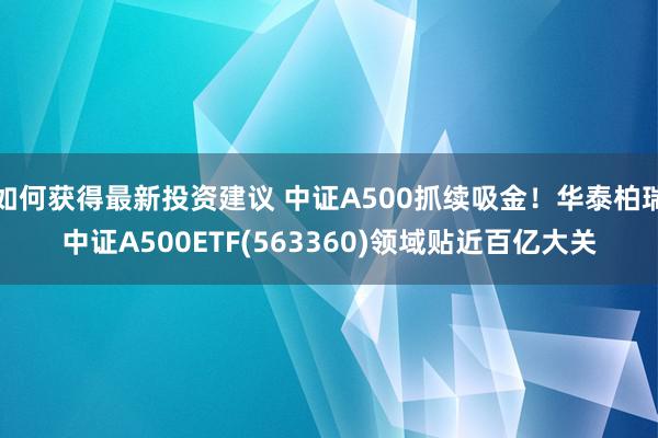 如何获得最新投资建议 中证A500抓续吸金！华泰柏瑞中证A500ETF(563360)领域贴近百亿大关