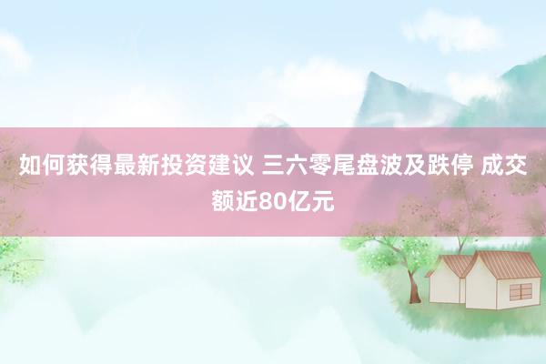 如何获得最新投资建议 三六零尾盘波及跌停 成交额近80亿元