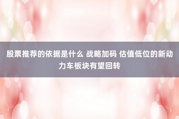 股票推荐的依据是什么 战略加码 估值低位的新动力车板块有望回转