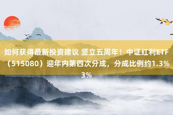 如何获得最新投资建议 竖立五周年！中证红利ETF（515080）迎年内第四次分成，分成比例约1.3%