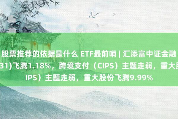 股票推荐的依据是什么 ETF最前哨 | 汇添富中证金融地产ETF(159931)飞腾1.18%，跨境支付（CIPS）主题走弱，重大股份飞腾9.99%