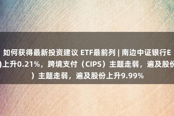 如何获得最新投资建议 ETF最前列 | 南边中证银行ETF(512700)上升0.21%，跨境支付（CIPS）主题走弱，遍及股份上升9.99%