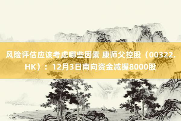 风险评估应该考虑哪些因素 康师父控股（00322.HK）：12月3日南向资金减握8000股