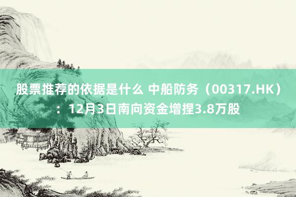 股票推荐的依据是什么 中船防务（00317.HK）：12月3日南向资金增捏3.8万股