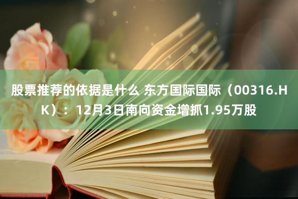 股票推荐的依据是什么 东方国际国际（00316.HK）：12月3日南向资金增抓1.95万股