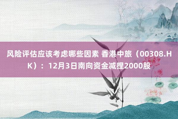 风险评估应该考虑哪些因素 香港中旅（00308.HK）：12月3日南向资金减捏2000股