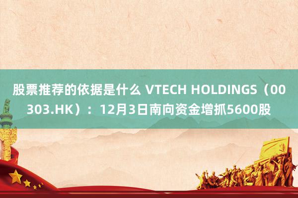 股票推荐的依据是什么 VTECH HOLDINGS（00303.HK）：12月3日南向资金增抓5600股