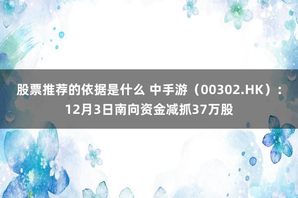 股票推荐的依据是什么 中手游（00302.HK）：12月3日南向资金减抓37万股