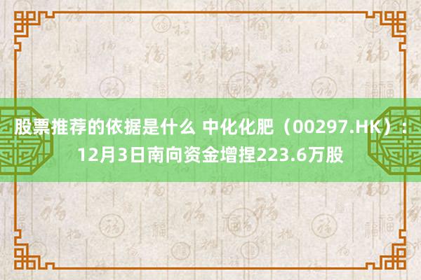 股票推荐的依据是什么 中化化肥（00297.HK）：12月3日南向资金增捏223.6万股