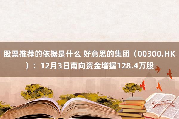 股票推荐的依据是什么 好意思的集团（00300.HK）：12月3日南向资金增握128.4万股