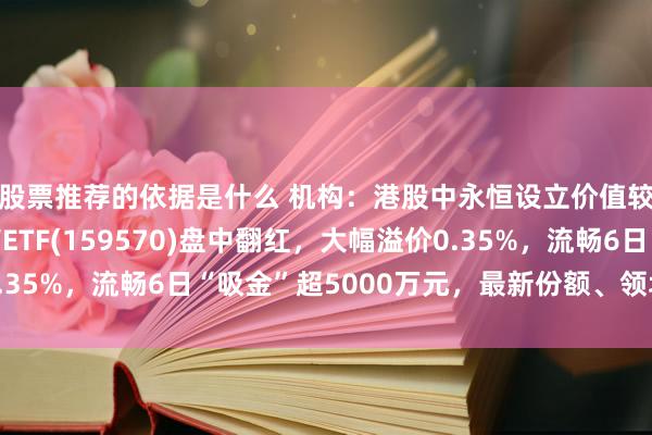 股票推荐的依据是什么 机构：港股中永恒设立价值较高！港股通翻新药ETF(159570)盘中翻红，大幅溢价0.35%，流畅6日“吸金”超5000万元，最新份额、领域均翻新高