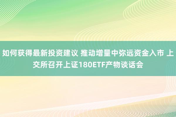 如何获得最新投资建议 推动增量中弥远资金入市 上交所召开上证180ETF产物谈话会