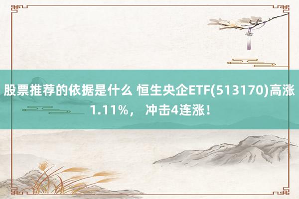 股票推荐的依据是什么 恒生央企ETF(513170)高涨1.11%， 冲击4连涨！