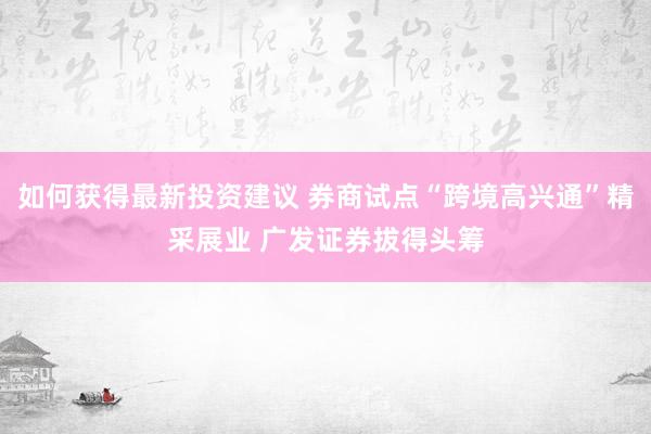 如何获得最新投资建议 券商试点“跨境高兴通”精采展业 广发证券拔得头筹