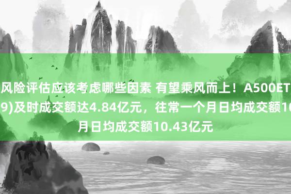 风险评估应该考虑哪些因素 有望乘风而上！A500ETF(159339)及时成交额达4.84亿元，往常一个月日均成交额10.43亿元