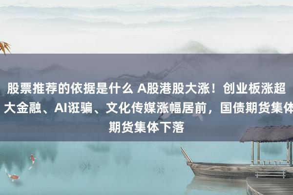 股票推荐的依据是什么 A股港股大涨！创业板涨超2%，大金融、AI诳骗、文化传媒涨幅居前，国债期货集体下落