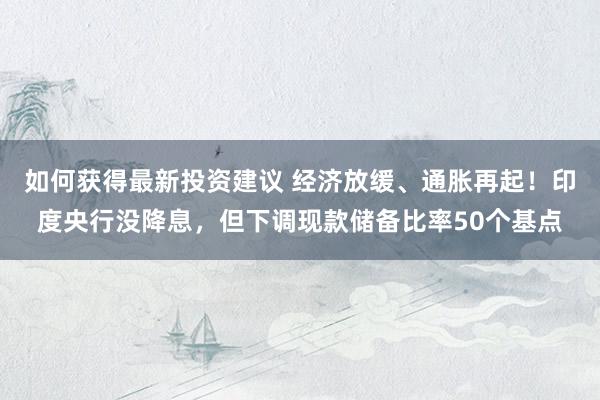 如何获得最新投资建议 经济放缓、通胀再起！印度央行没降息，但下调现款储备比率50个基点