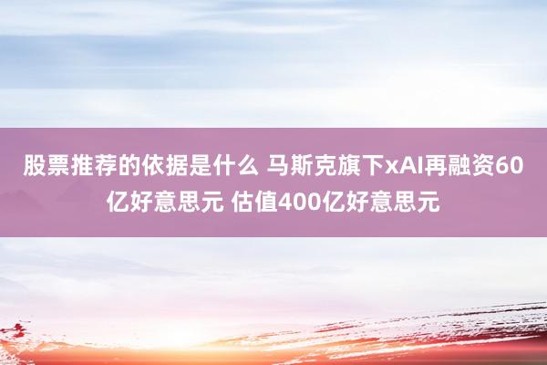 股票推荐的依据是什么 马斯克旗下xAI再融资60亿好意思元 估值400亿好意思元