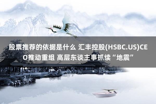 股票推荐的依据是什么 汇丰控股(HSBC.US)CEO推动重组 高层东谈主事抓续“地震”