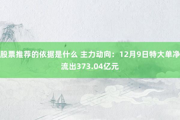 股票推荐的依据是什么 主力动向：12月9日特大单净流出373.04亿元