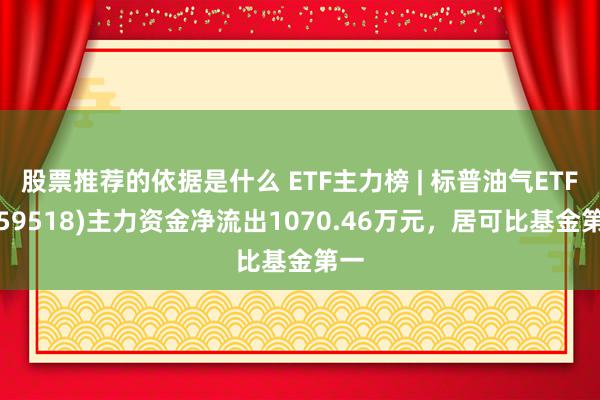 股票推荐的依据是什么 ETF主力榜 | 标普油气ETF(159518)主力资金净流出1070.46万元，居可比基金第一