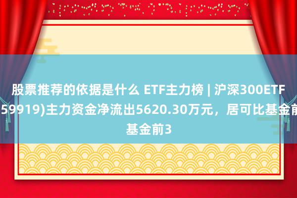 股票推荐的依据是什么 ETF主力榜 | 沪深300ETF(159919)主力资金净流出5620.30万元，居可比基金前3