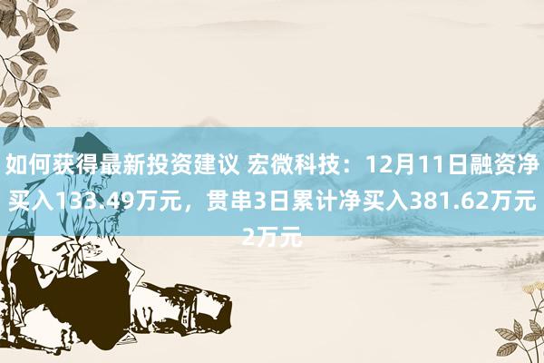 如何获得最新投资建议 宏微科技：12月11日融资净买入133.49万元，贯串3日累计净买入381.62万元