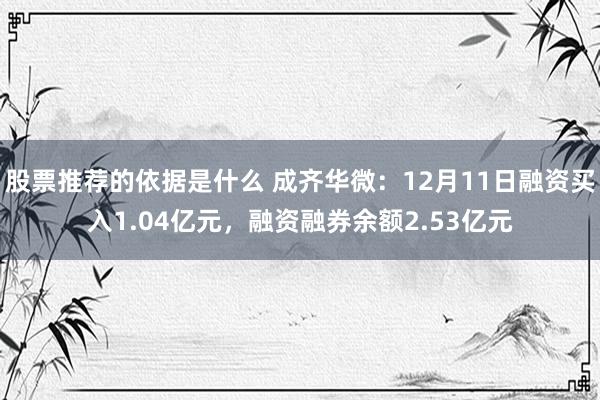 股票推荐的依据是什么 成齐华微：12月11日融资买入1.04亿元，融资融券余额2.53亿元