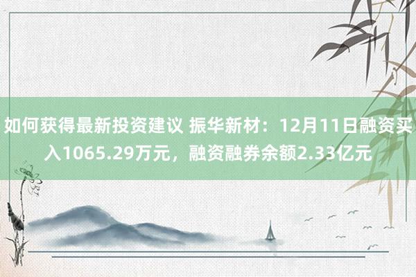 如何获得最新投资建议 振华新材：12月11日融资买入1065.29万元，融资融券余额2.33亿元