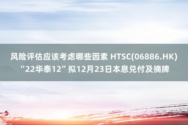 风险评估应该考虑哪些因素 HTSC(06886.HK)“22华泰12”拟12月23日本息兑付及摘牌