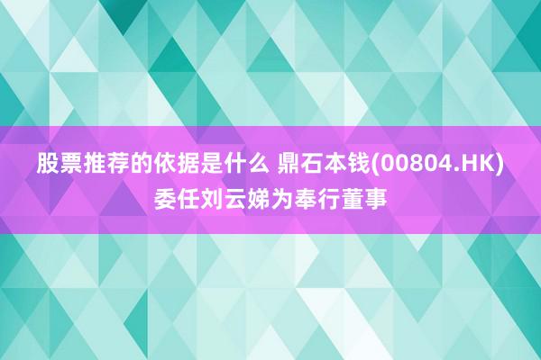 股票推荐的依据是什么 鼎石本钱(00804.HK)委任刘云娣为奉行董事