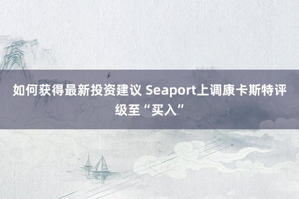 如何获得最新投资建议 Seaport上调康卡斯特评级至“买入”