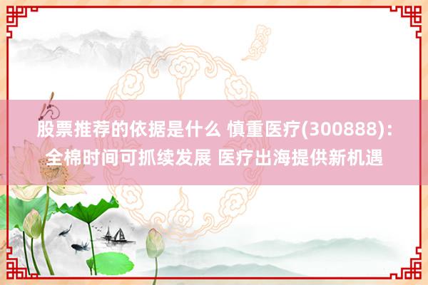 股票推荐的依据是什么 慎重医疗(300888)：全棉时间可抓续发展 医疗出海提供新机遇