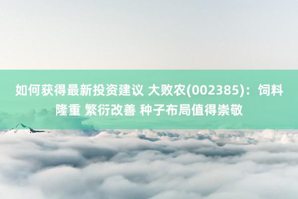 如何获得最新投资建议 大败农(002385)：饲料隆重 繁衍改善 种子布局值得崇敬