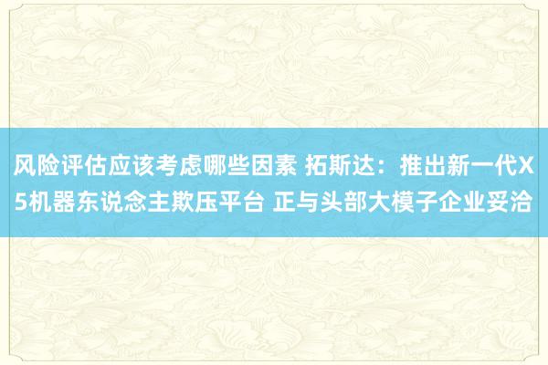 风险评估应该考虑哪些因素 拓斯达：推出新一代X5机器东说念主欺压平台 正与头部大模子企业妥洽