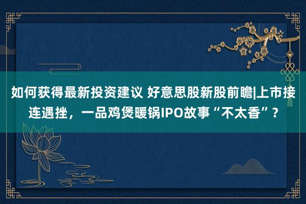 如何获得最新投资建议 好意思股新股前瞻|上市接连遇挫，一品鸡煲暖锅IPO故事“不太香”？