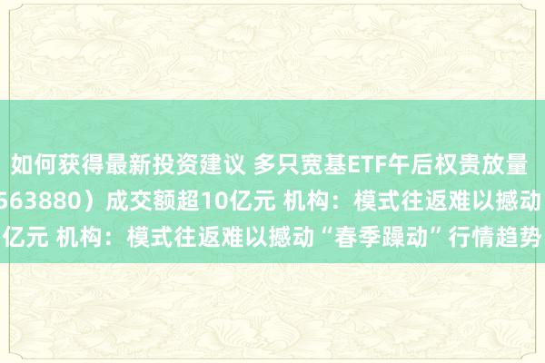 如何获得最新投资建议 多只宽基ETF午后权贵放量 中证A500指数ETF（563880）成交额超10亿元 机构：模式往返难以撼动“春季躁动”行情趋势