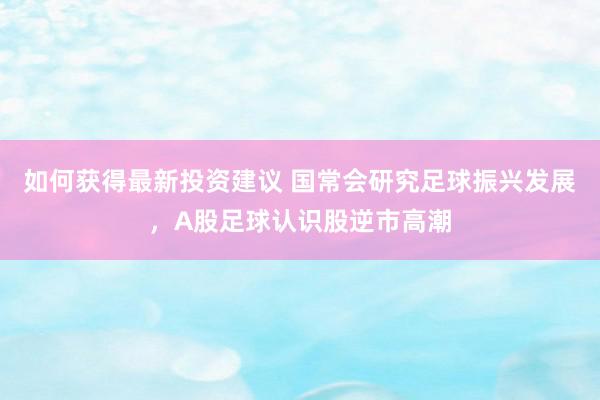 如何获得最新投资建议 国常会研究足球振兴发展，A股足球认识股逆市高潮