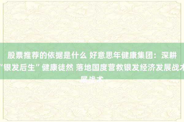 股票推荐的依据是什么 好意思年健康集团：深耕“银发后生”健康徒然 落地国度营救银发经济发展战术