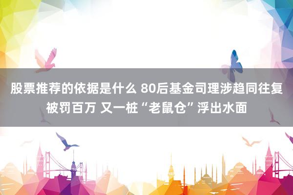 股票推荐的依据是什么 80后基金司理涉趋同往复被罚百万 又一桩“老鼠仓”浮出水面