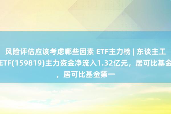 风险评估应该考虑哪些因素 ETF主力榜 | 东谈主工智能ETF(159819)主力资金净流入1.32亿元，居可比基金第一