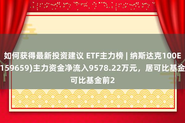 如何获得最新投资建议 ETF主力榜 | 纳斯达克100ETF(159659)主力资金净流入9578.22万元，居可比基金前2