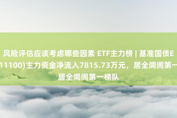 风险评估应该考虑哪些因素 ETF主力榜 | 基准国债ETF(511100)主力资金净流入7815.73万元，居全阛阓第一梯队