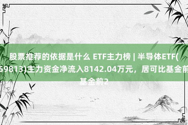 股票推荐的依据是什么 ETF主力榜 | 半导体ETF(159813)主力资金净流入8142.04万元，居可比基金前2