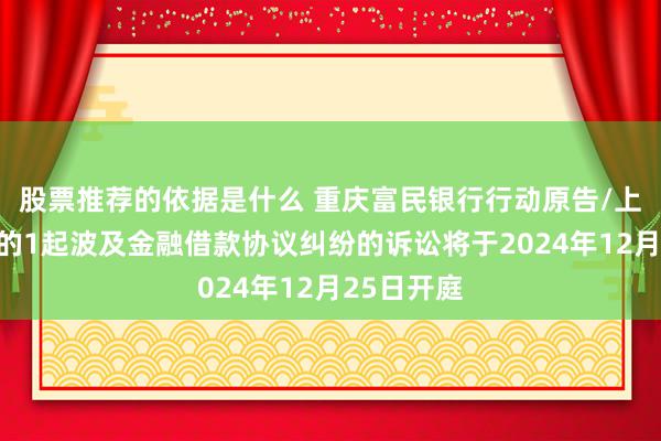 股票推荐的依据是什么 重庆富民银行行动原告/上诉东谈主的1起波及金融借款协议纠纷的诉讼将于2024年12月25日开庭