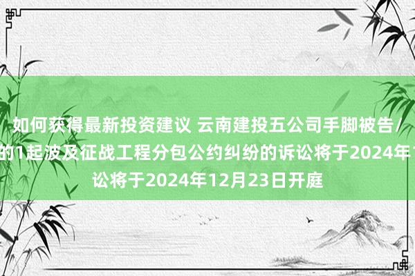 如何获得最新投资建议 云南建投五公司手脚被告/被上诉东谈主的1起波及征战工程分包公约纠纷的诉讼将于2024年12月23日开庭