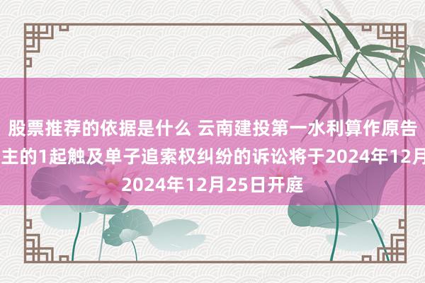 股票推荐的依据是什么 云南建投第一水利算作原告/上诉东谈主的1起触及单子追索权纠纷的诉讼将于2024年12月25日开庭