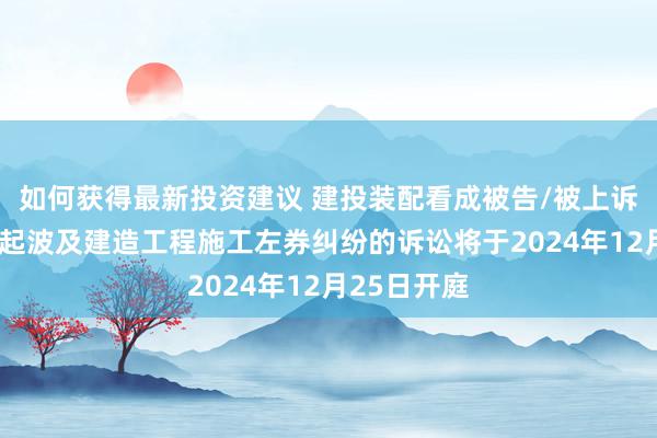 如何获得最新投资建议 建投装配看成被告/被上诉东谈主的1起波及建造工程施工左券纠纷的诉讼将于2024年12月25日开庭